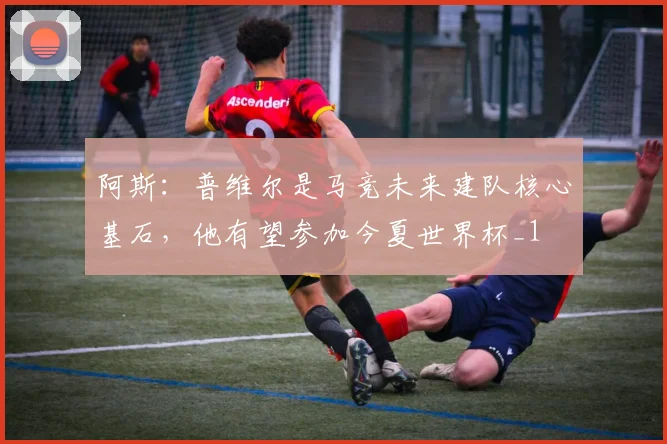 阿斯：普维尔是马竞未来建队核心基石，他有望参加今夏世界杯_1