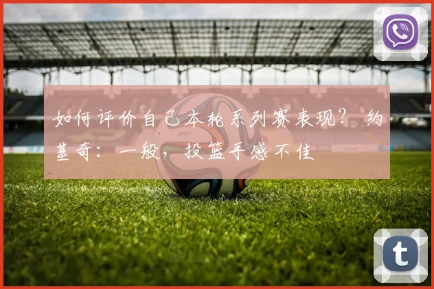 如何评价自己本轮系列赛表现？ 约基奇：一般，投篮手感不佳