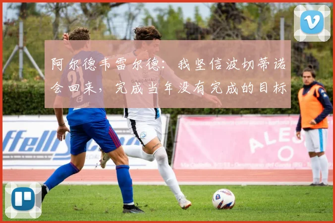 阿尔德韦雷尔德：我坚信波切蒂诺会回来，完成当年没有完成的目标