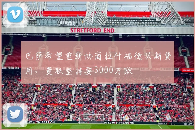 巴萨希望重新协商拉什福德买断费用，曼联坚持要3000万欧