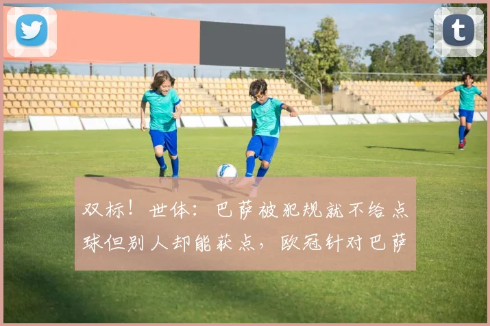 双标！世体：巴萨被犯规就不给点球但别人却能获点，欧冠针对巴萨