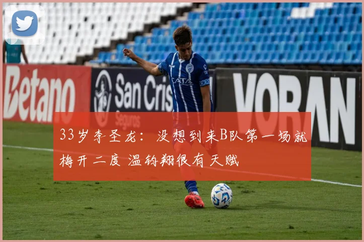 33岁李圣龙：没想到来B队第一场就梅开二度 温钧翔很有天赋