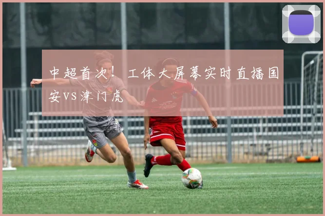 中超首次！工体大屏幕实时直播国安vs津门虎