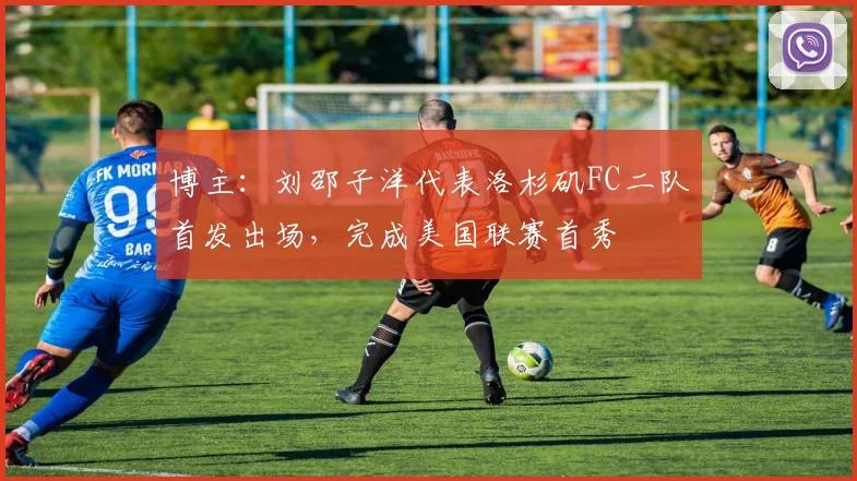 博主：刘邵子洋代表洛杉矶FC二队首发出场，完成美国联赛首秀