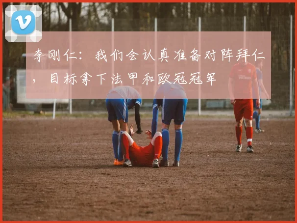 李刚仁：我们会认真准备对阵拜仁，目标拿下法甲和欧冠冠军
